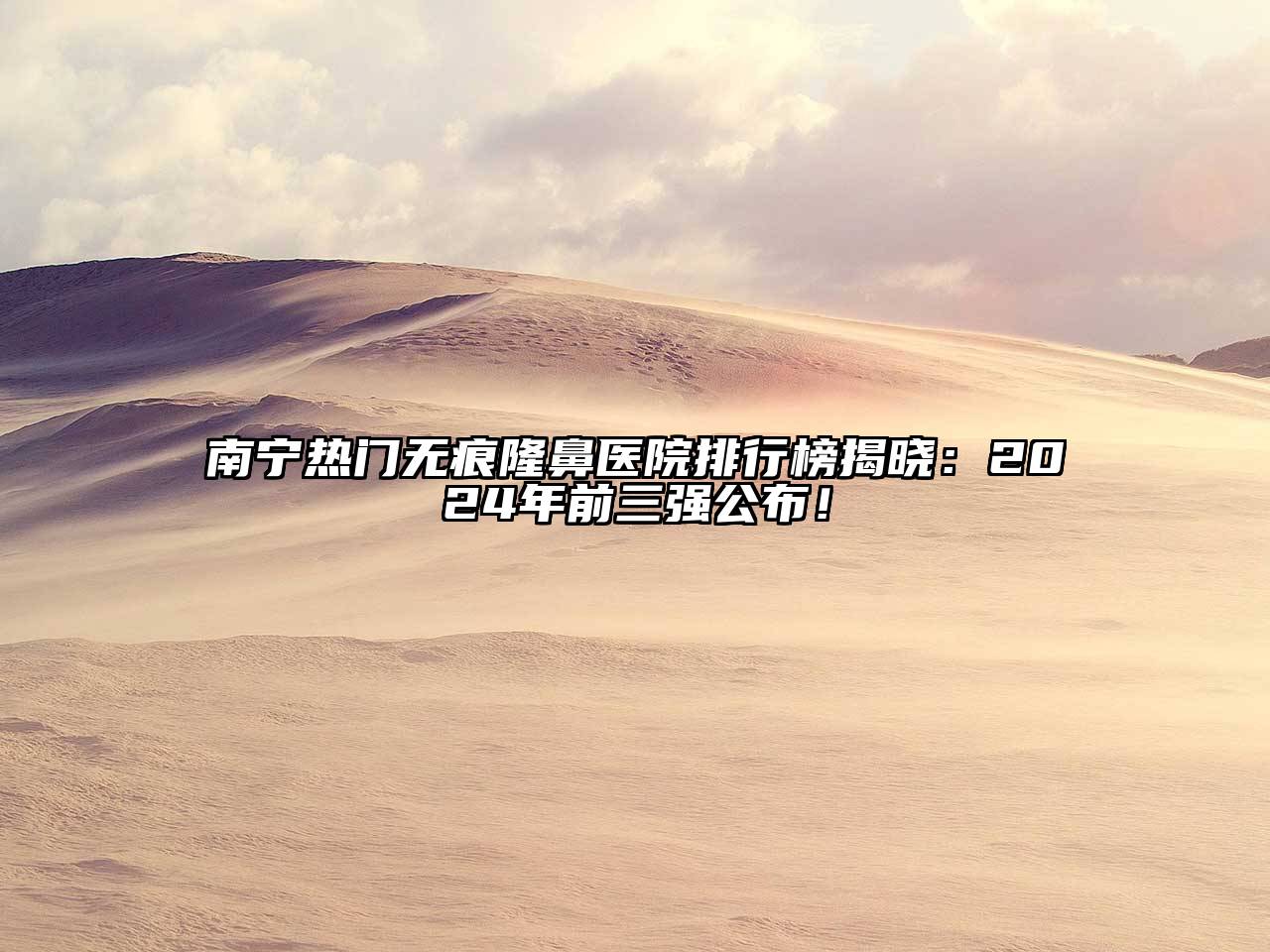 南宁热门无痕隆鼻医院排行榜揭晓：2024年前三强公布！