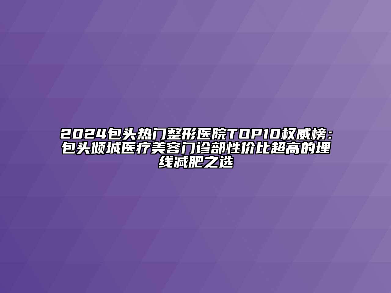 2024包头热门整形医院TOP10权威榜：包头倾城医疗江南app官方下载苹果版
门诊部性价比超高的埋线减肥之选