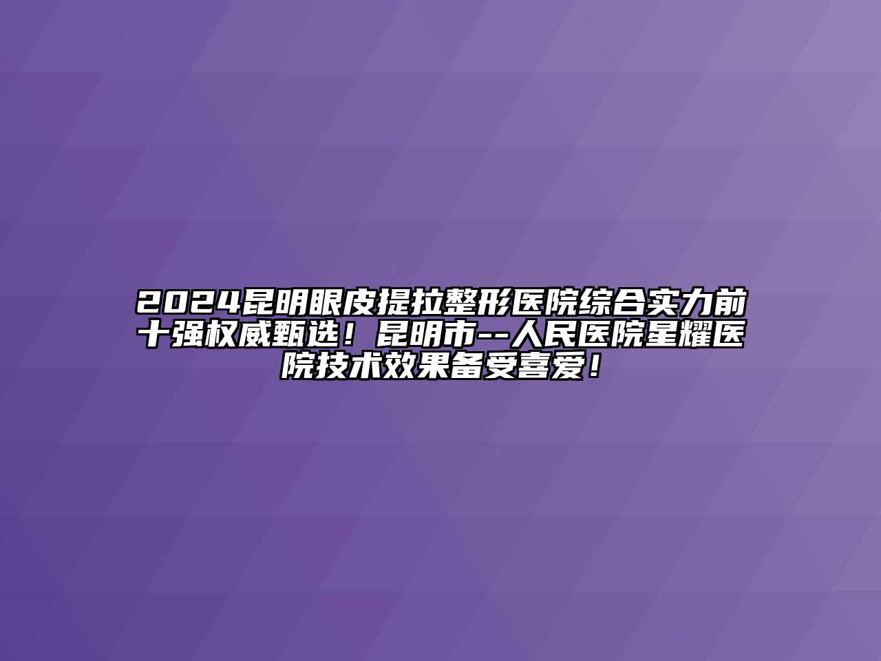 2024昆明眼皮提拉整形医院综合实力前十强权威甄选！昆明市--人民医院星耀医院技术效果备受喜爱！