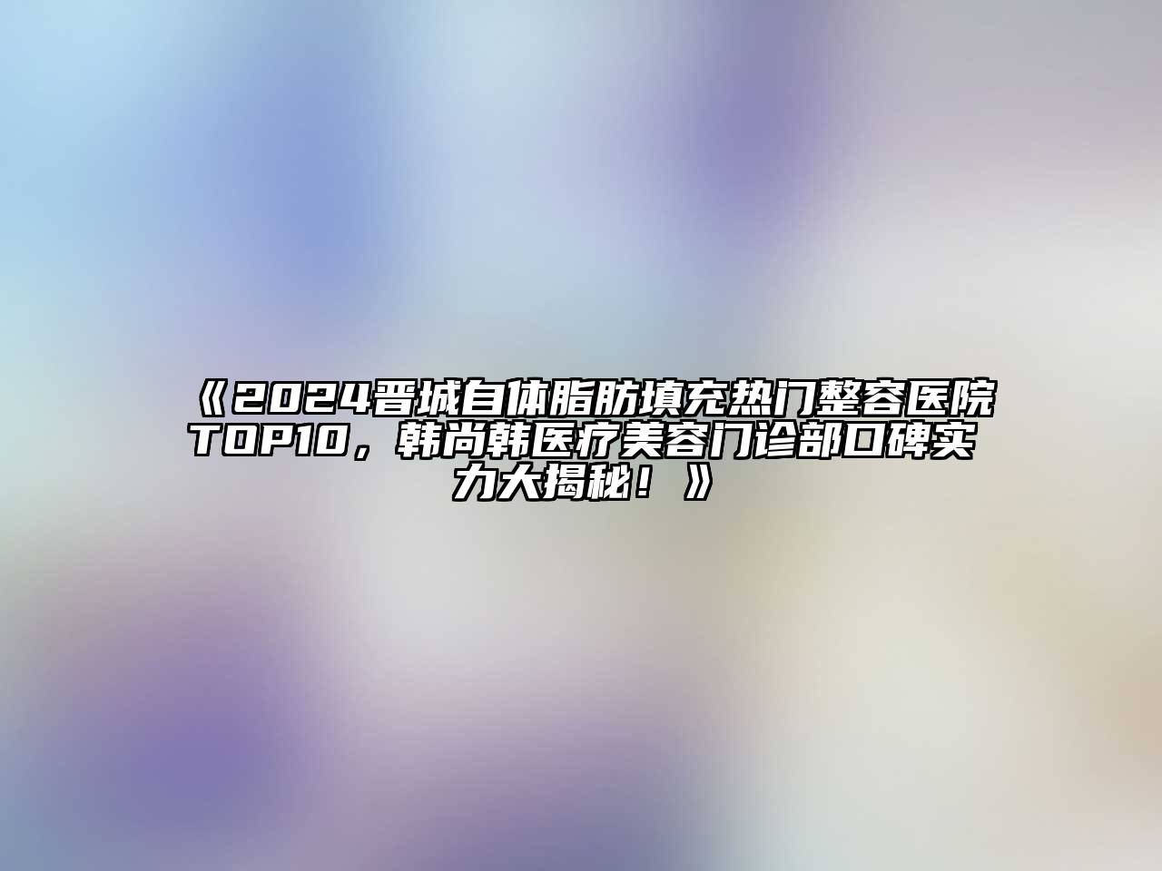 2024晋城自体脂肪填充热门整容医院TOP10，韩尚韩医疗江南app官方下载苹果版
门诊部口碑实力大揭秘！