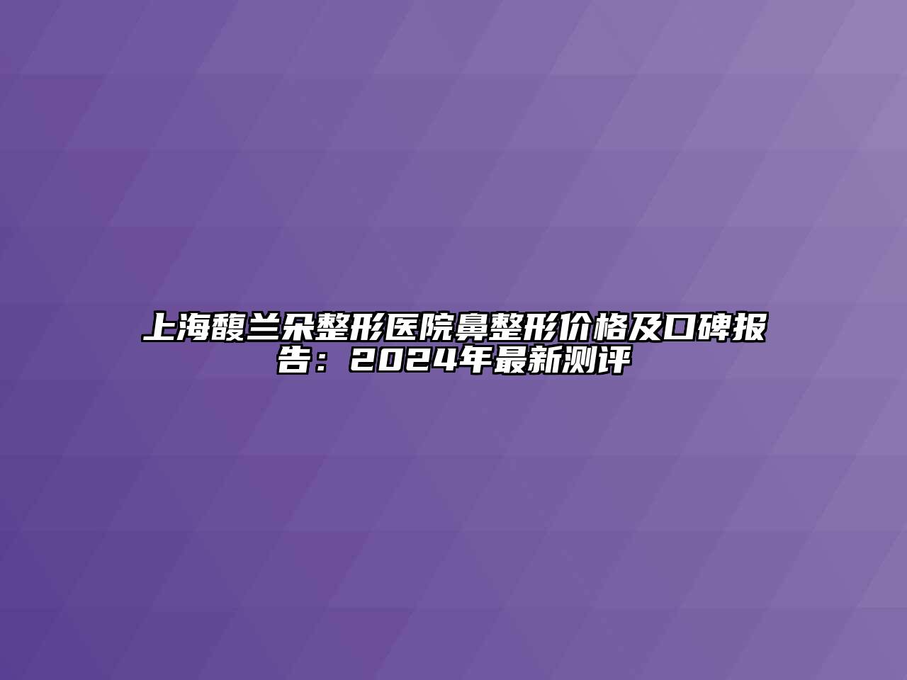 上海馥兰朵整形医院鼻整形价格及口碑报告：2024年最新测评