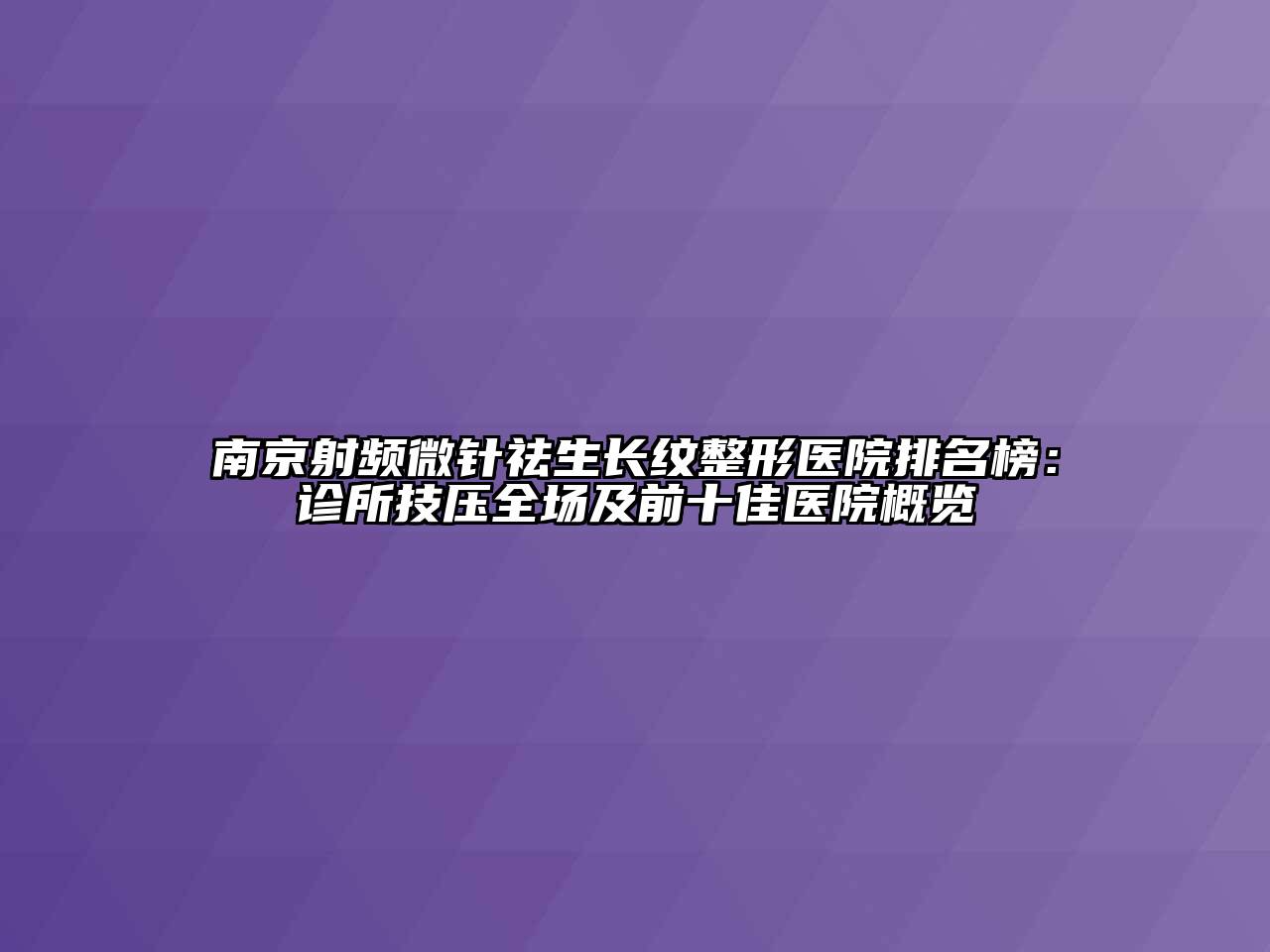 南京射频微针祛生长纹整形医院排名榜：诊所技压全场及前十佳医院概览