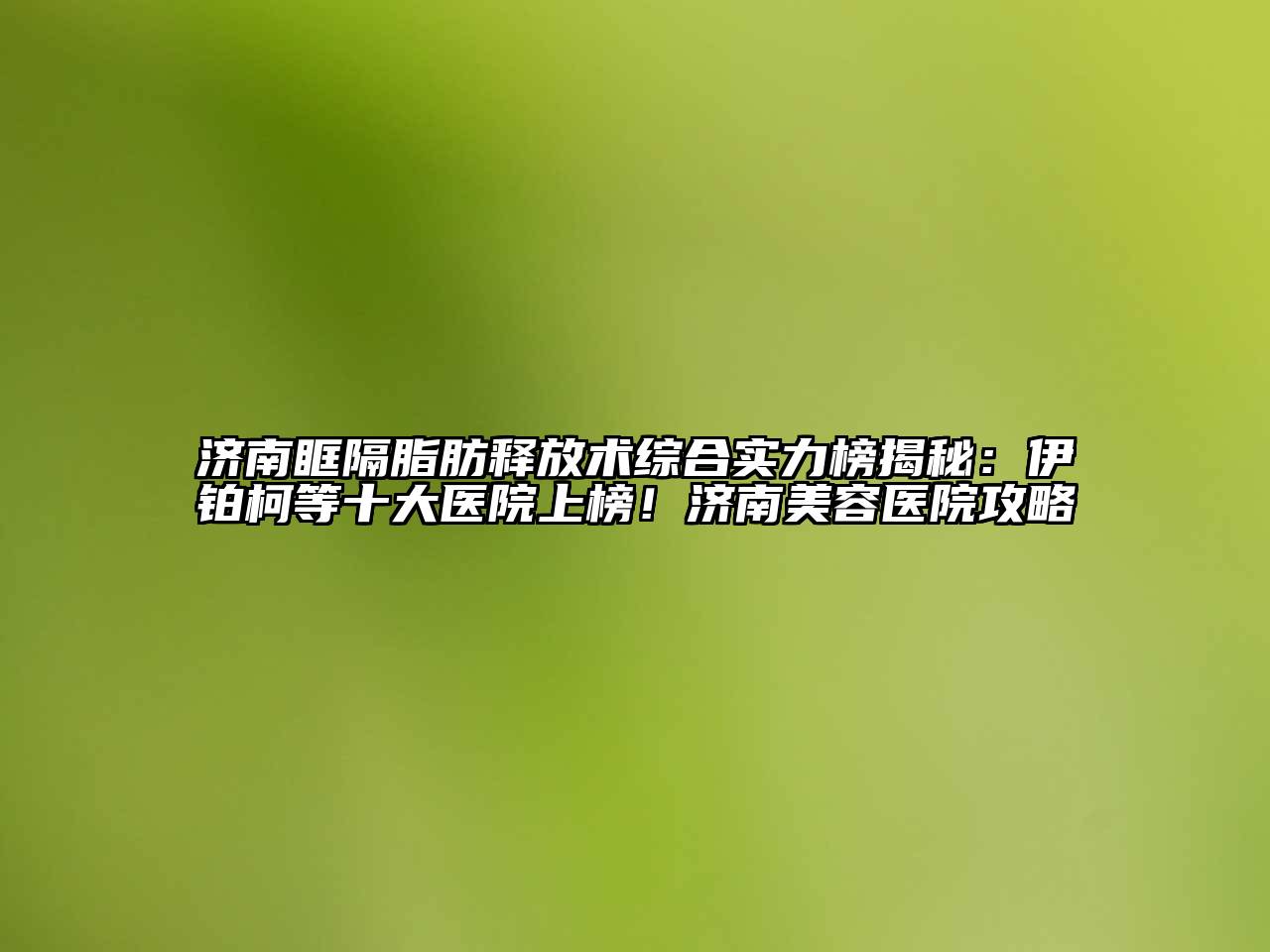 济南眶隔脂肪释放术综合实力榜揭秘：伊铂柯等十大医院上榜！济南江南app官方下载苹果版
医院攻略