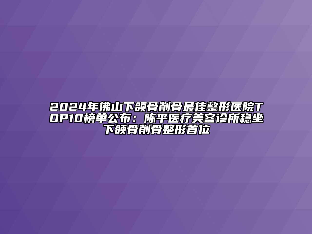 2024年佛山下颌骨削骨最佳整形医院TOP10榜单公布：陈平医疗江南app官方下载苹果版
诊所稳坐下颌骨削骨整形首位