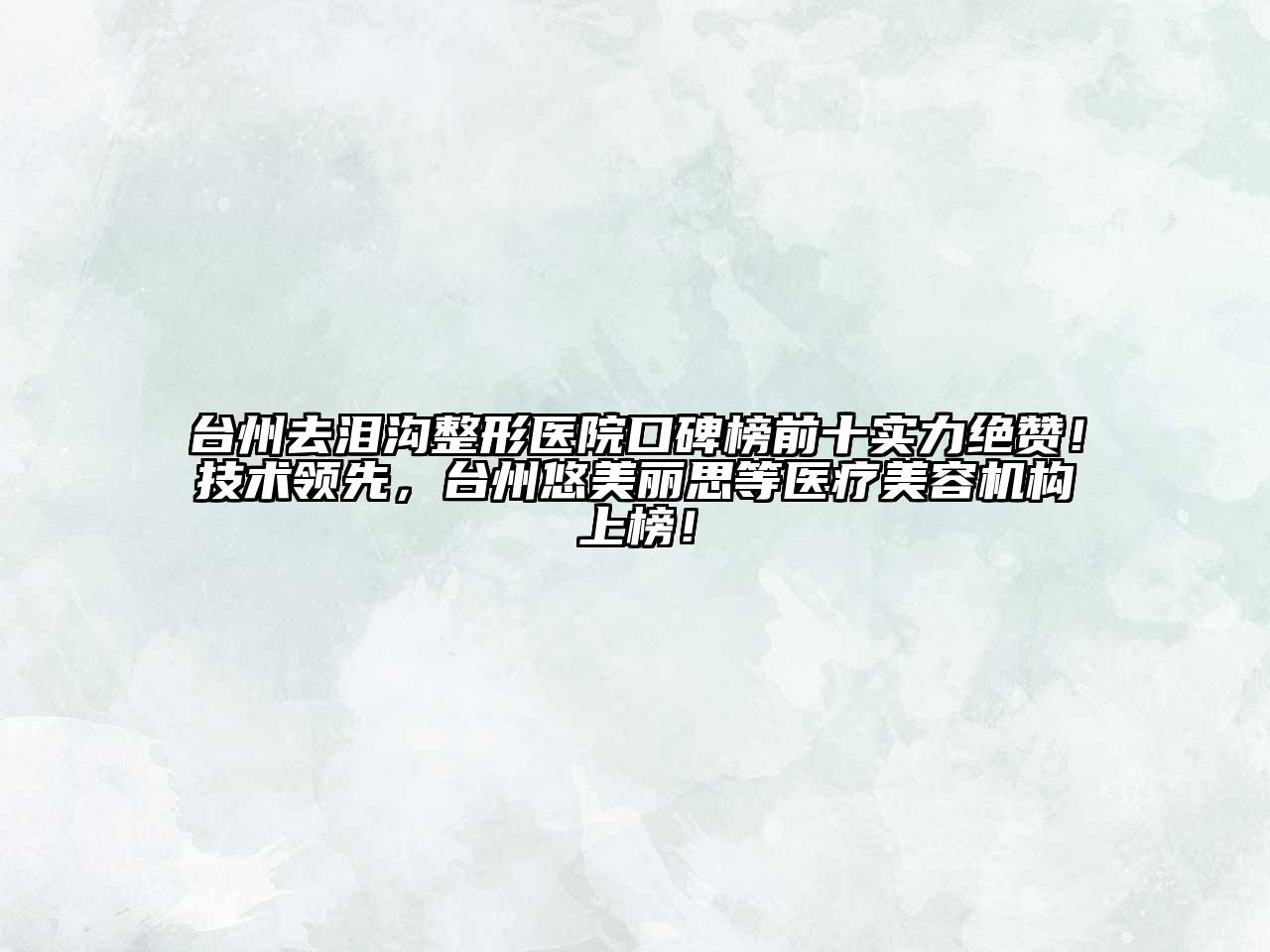 台州去泪沟整形医院口碑榜前十实力绝赞！技术领先，台州悠美丽思等医疗江南app官方下载苹果版
机构上榜！