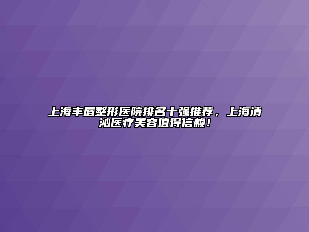 上海丰唇整形医院排名十强推荐，上海清沁医疗江南app官方下载苹果版
值得信赖！