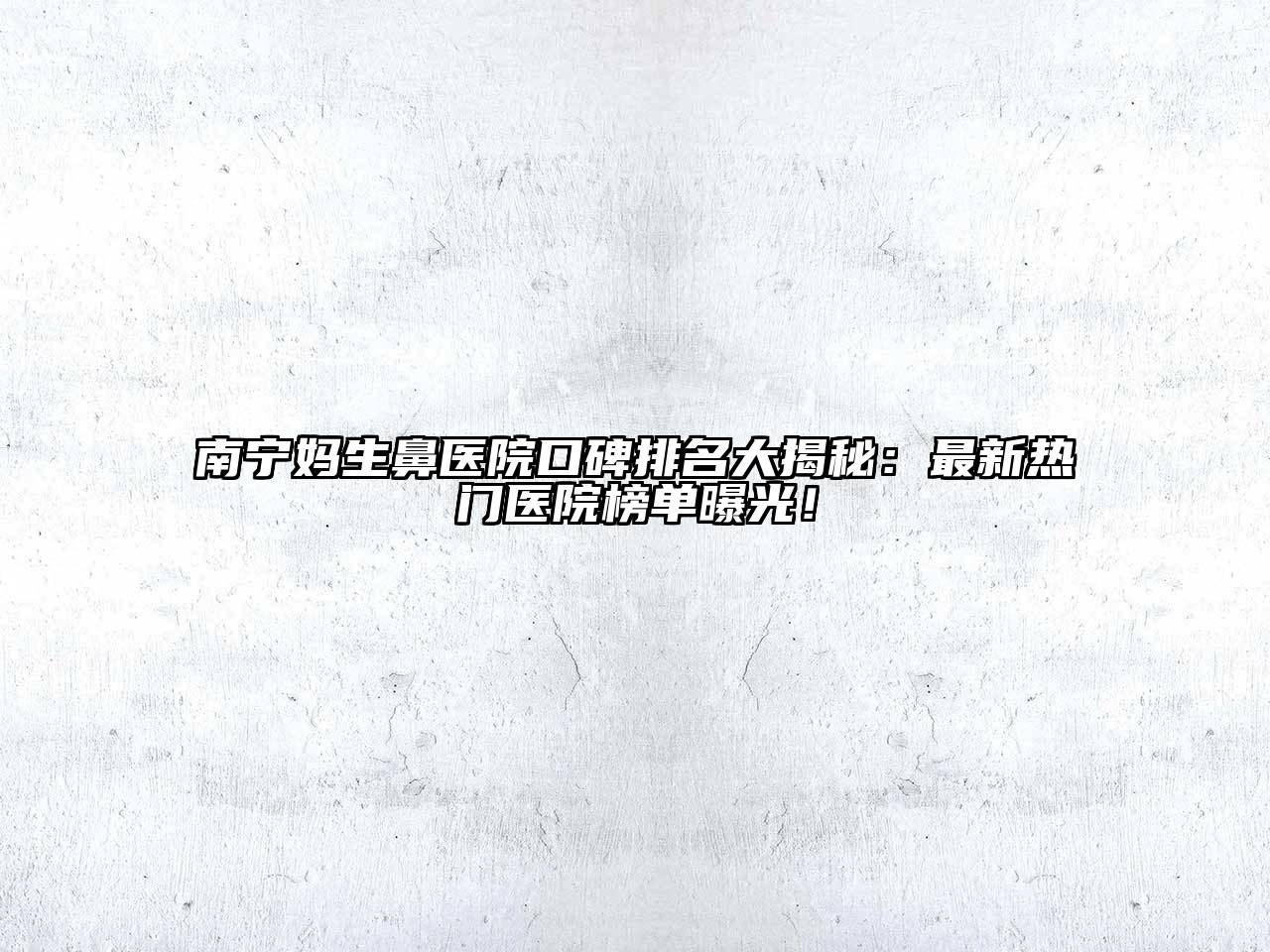 南宁妈生鼻医院口碑排名大揭秘：最新热门医院榜单曝光！
