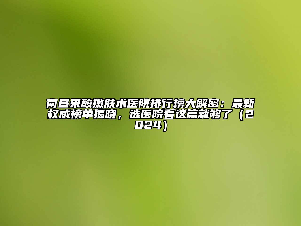 南昌果酸嫩肤术医院排行榜大解密：最新权威榜单揭晓，选医院看这篇就够了（2024）