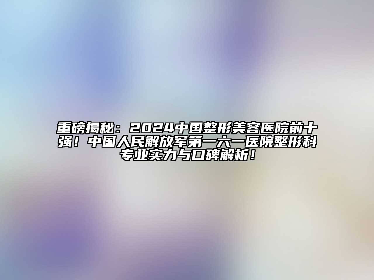 重磅揭秘：2024中国江南广告
前十强！中国人民解放军第一六一医院整形科专业实力与口碑解析！