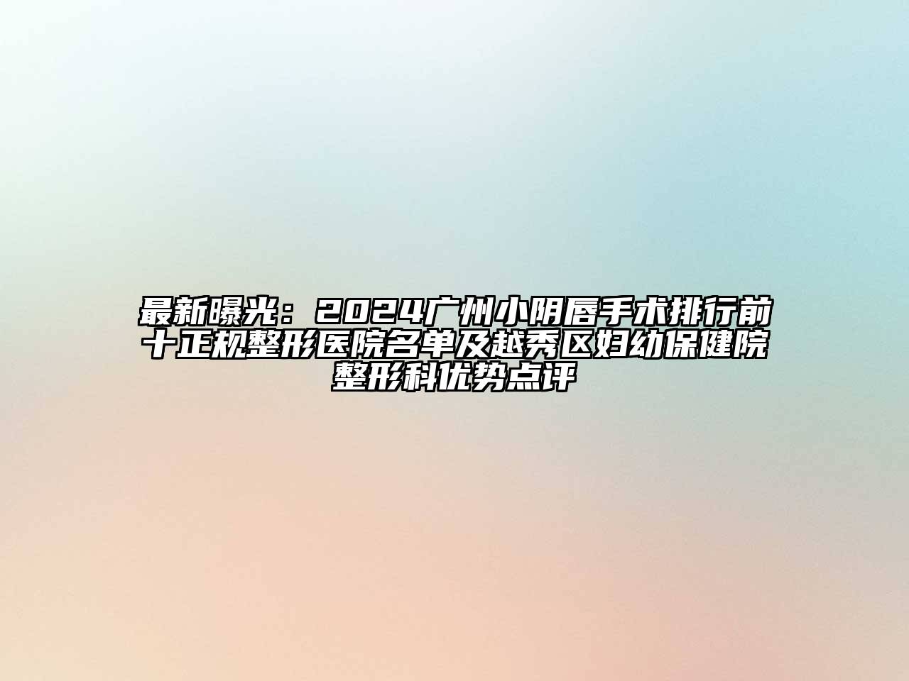 最新曝光：2024广州小阴唇手术排行前十正规整形医院名单及越秀区妇幼保健院整形科优势点评