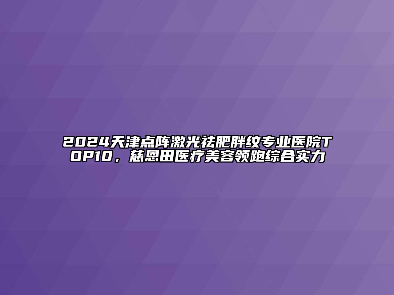 2024天津点阵激光祛肥胖纹专业医院TOP10，慈恩田医疗江南app官方下载苹果版
领跑综合实力