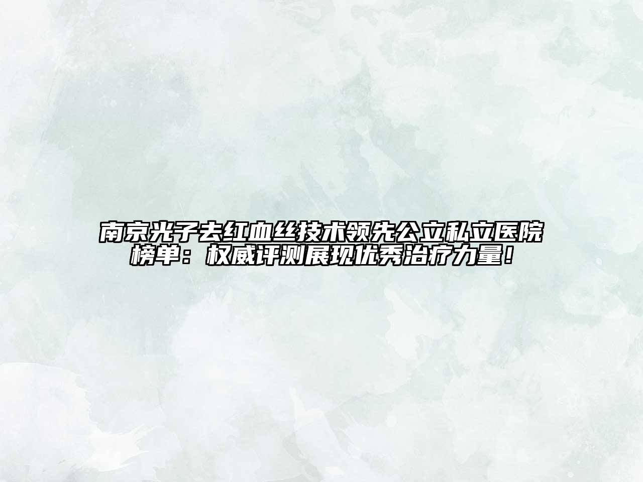 南京光子去红血丝技术领先公立私立医院榜单：权威评测展现优秀治疗力量！