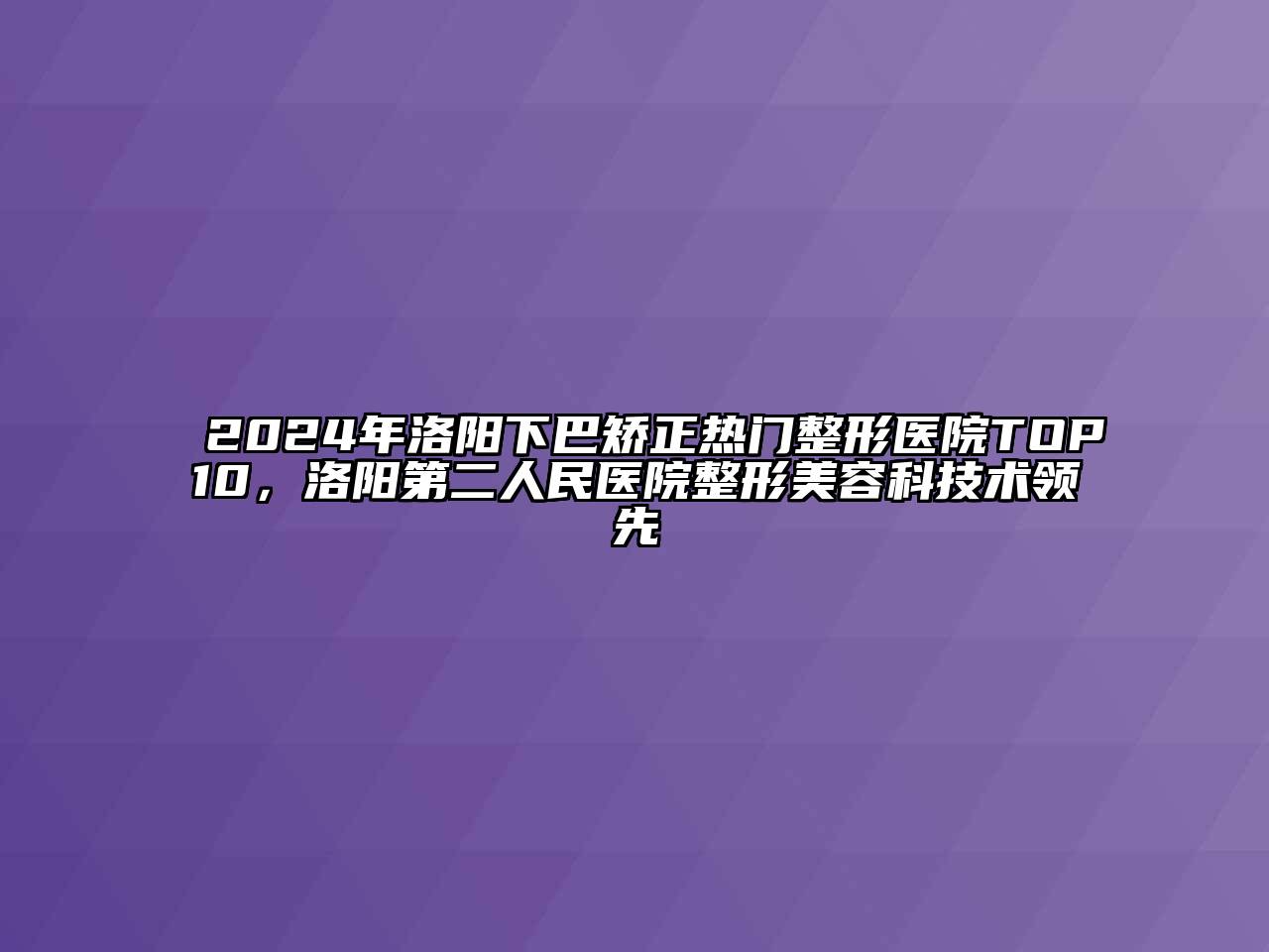 2024年洛阳下巴矫正热门整形医院TOP10，洛阳第二人民医院整形江南app官方下载苹果版
科技术领先