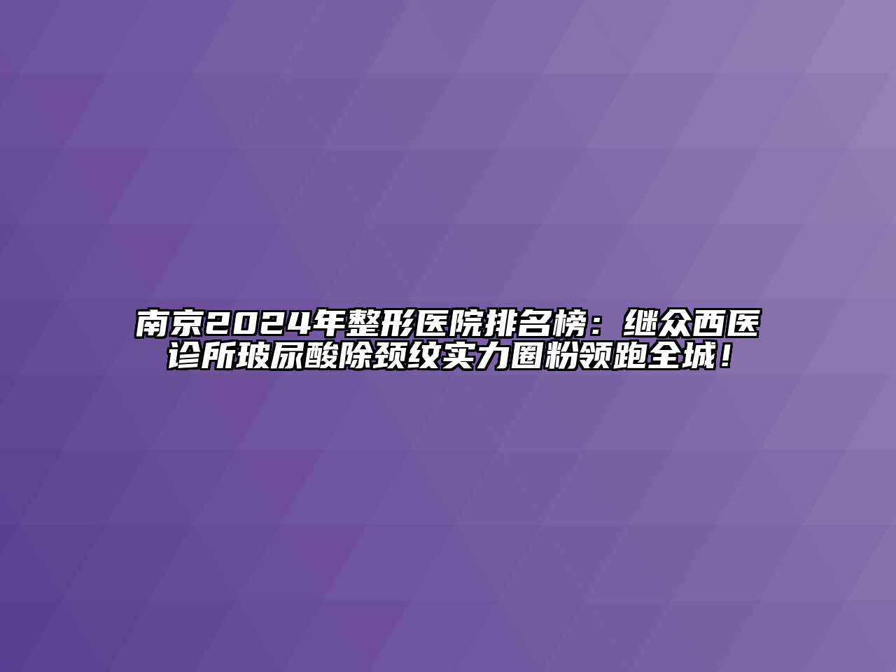 南京2024年整形医院排名榜：继众西医诊所玻尿酸除颈纹实力圈粉领跑全城！