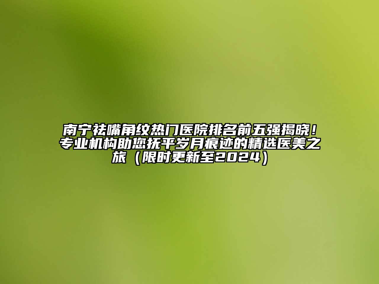 南宁祛嘴角纹热门医院排名前五强揭晓！专业机构助您抚平岁月痕迹的精选医美之旅（限时更新至2024）