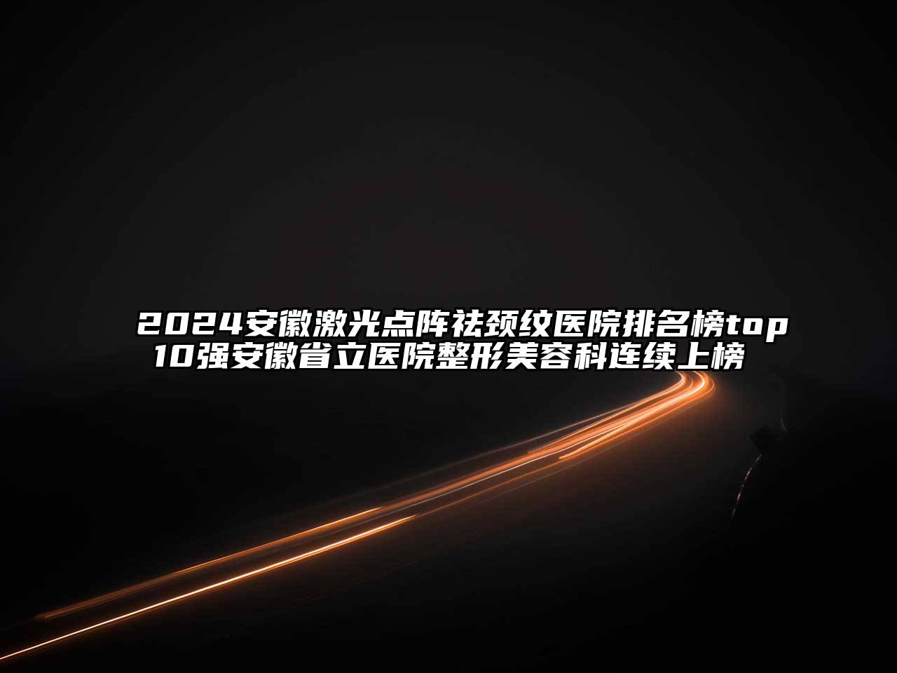 2024安徽激光点阵祛颈纹医院排名榜top10强安徽省立医院整形江南app官方下载苹果版
科连续上榜