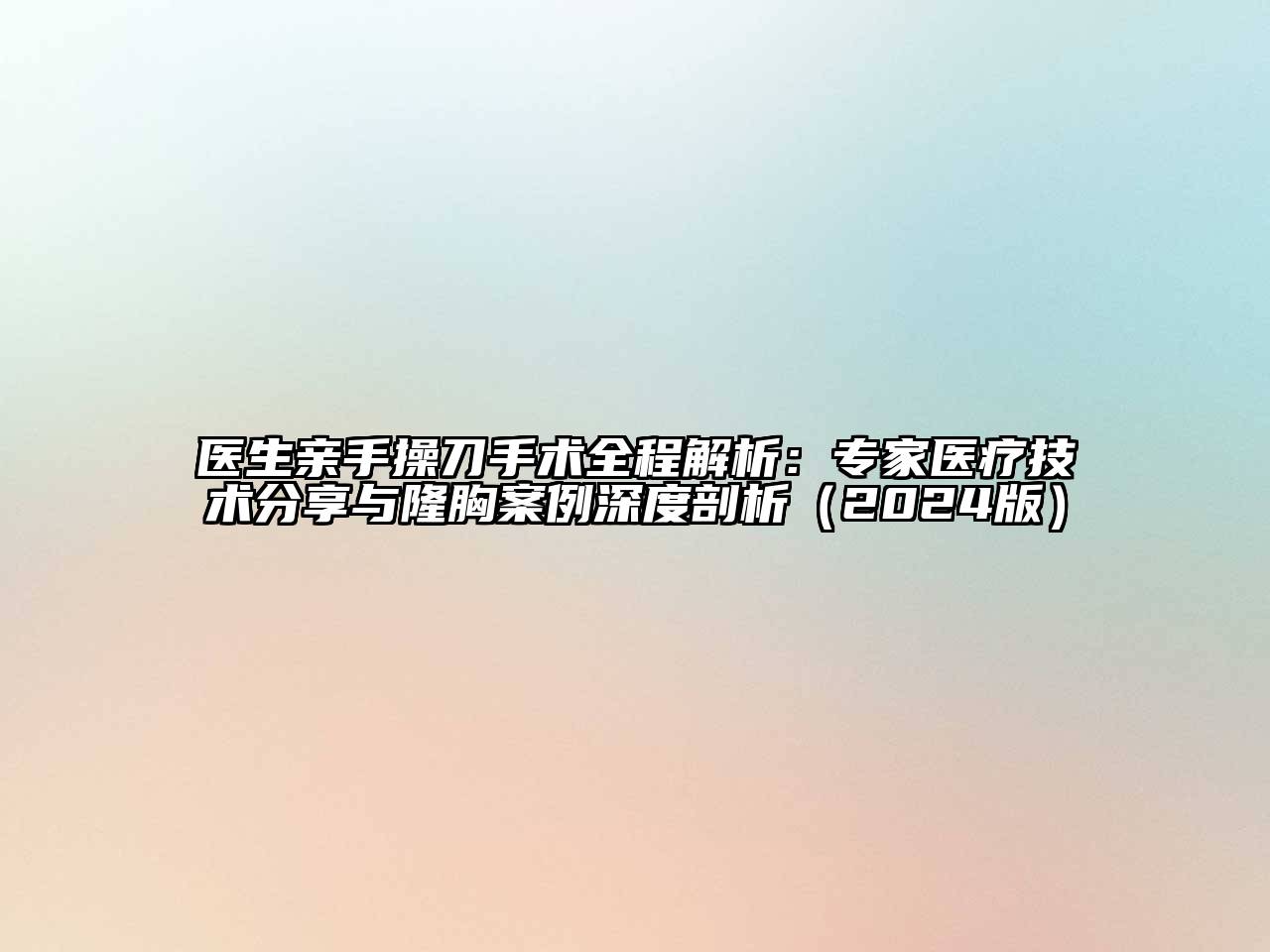 医生亲手操刀手术全程解析：专家医疗技术分享与隆胸案例深度剖析（2024版）