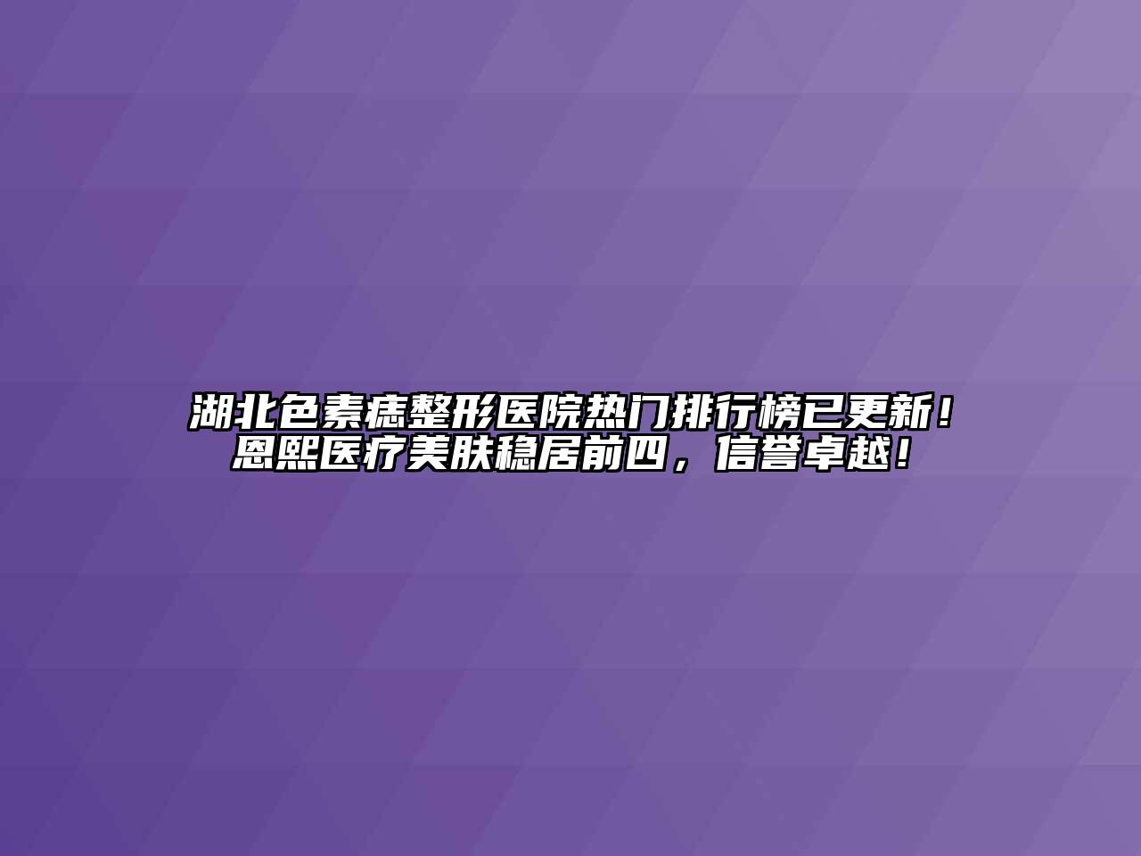 湖北色素痣整形医院热门排行榜已更新！恩熙医疗美肤稳居前四，信誉卓越！