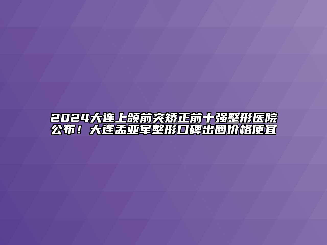 2024大连上颌前突矫正前十强整形医院公布！大连孟亚军整形口碑出圈价格便宜