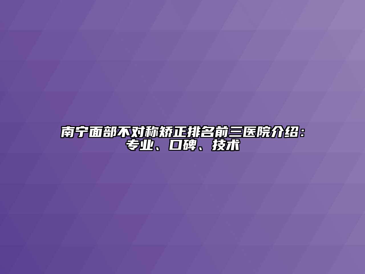 南宁面部不对称矫正排名前三医院介绍：专业、口碑、技术