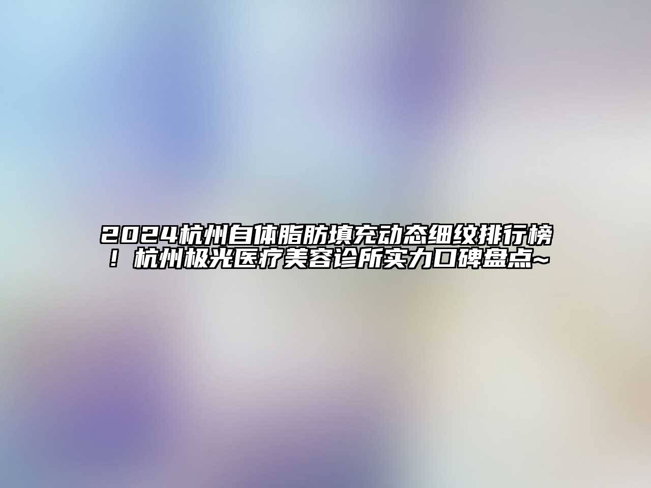 2024杭州自体脂肪填充动态细纹排行榜！杭州极光医疗江南app官方下载苹果版
诊所实力口碑盘点~