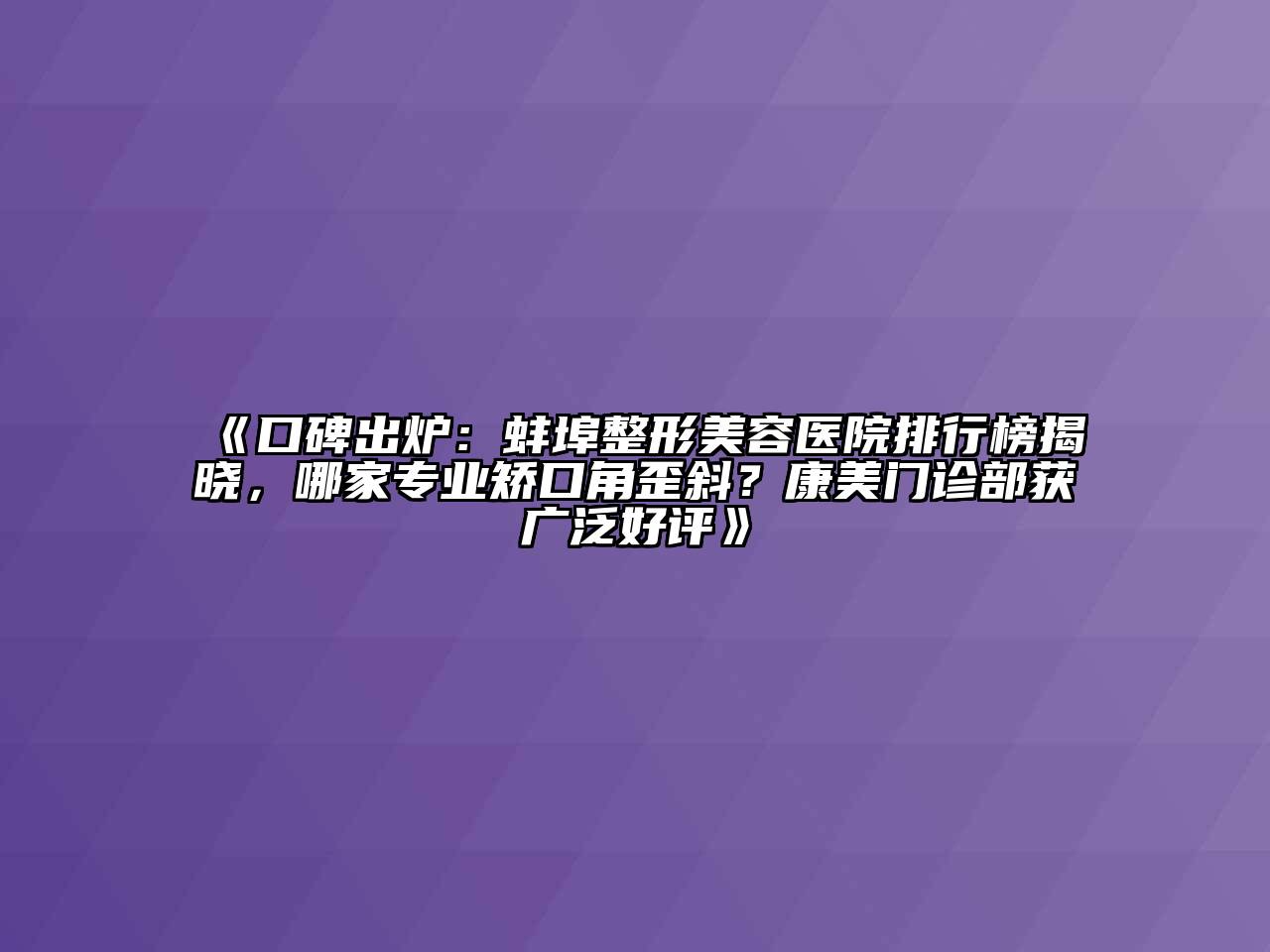 口碑出炉：蚌埠江南广告
排行榜揭晓，哪家专业矫口角歪斜？康美门诊部获广泛好评