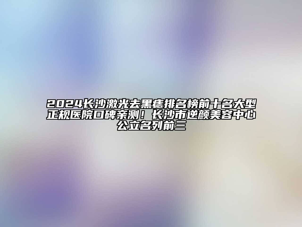 2024长沙激光去黑痣排名榜前十名大型正规医院口碑亲测！长沙市逆颜江南app官方下载苹果版
中心公立名列前三