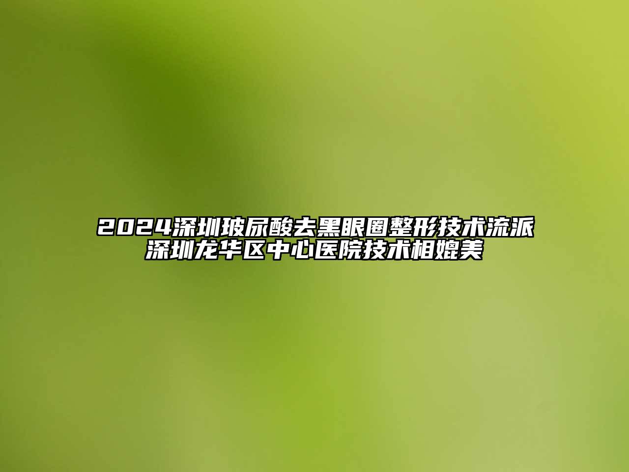 2024深圳玻尿酸去黑眼圈整形技术流派深圳龙华区中心医院技术相媲美