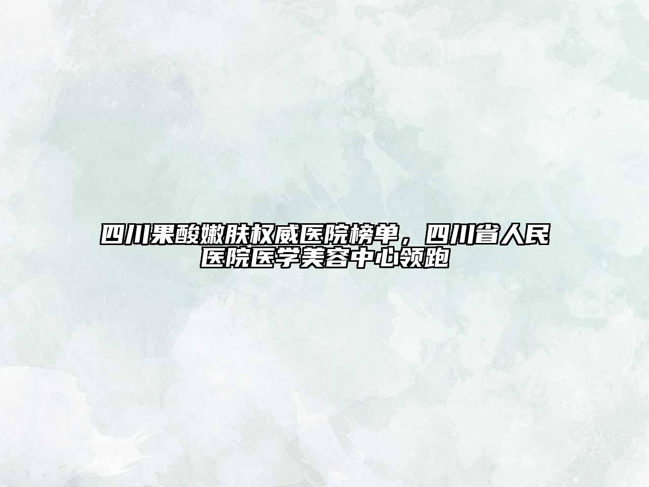 四川果酸嫩肤权威医院榜单，四川省人民医院医学江南app官方下载苹果版
中心领跑