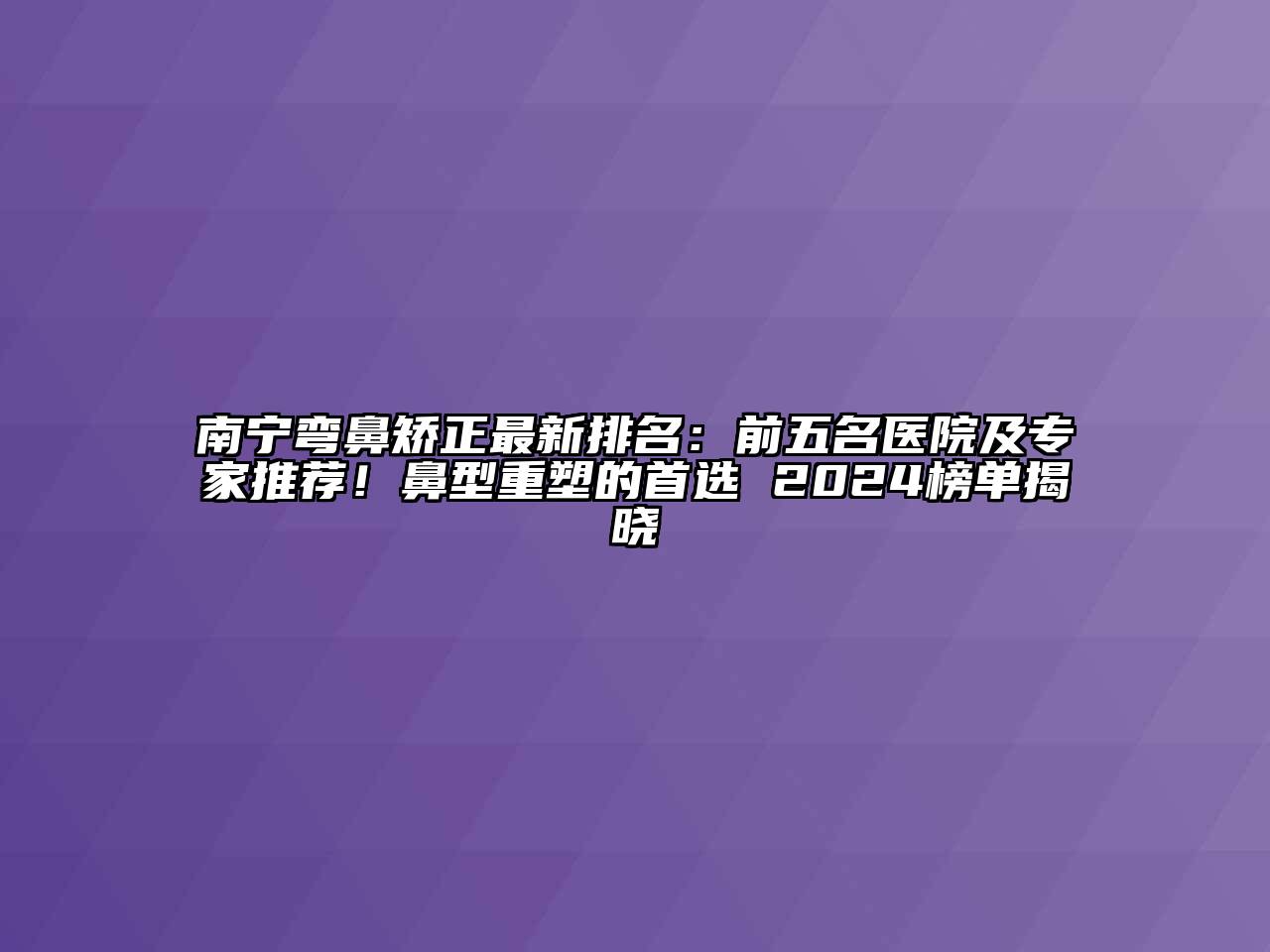 南宁弯鼻矫正最新排名：前五名医院及专家推荐！鼻型重塑的首选 2024榜单揭晓