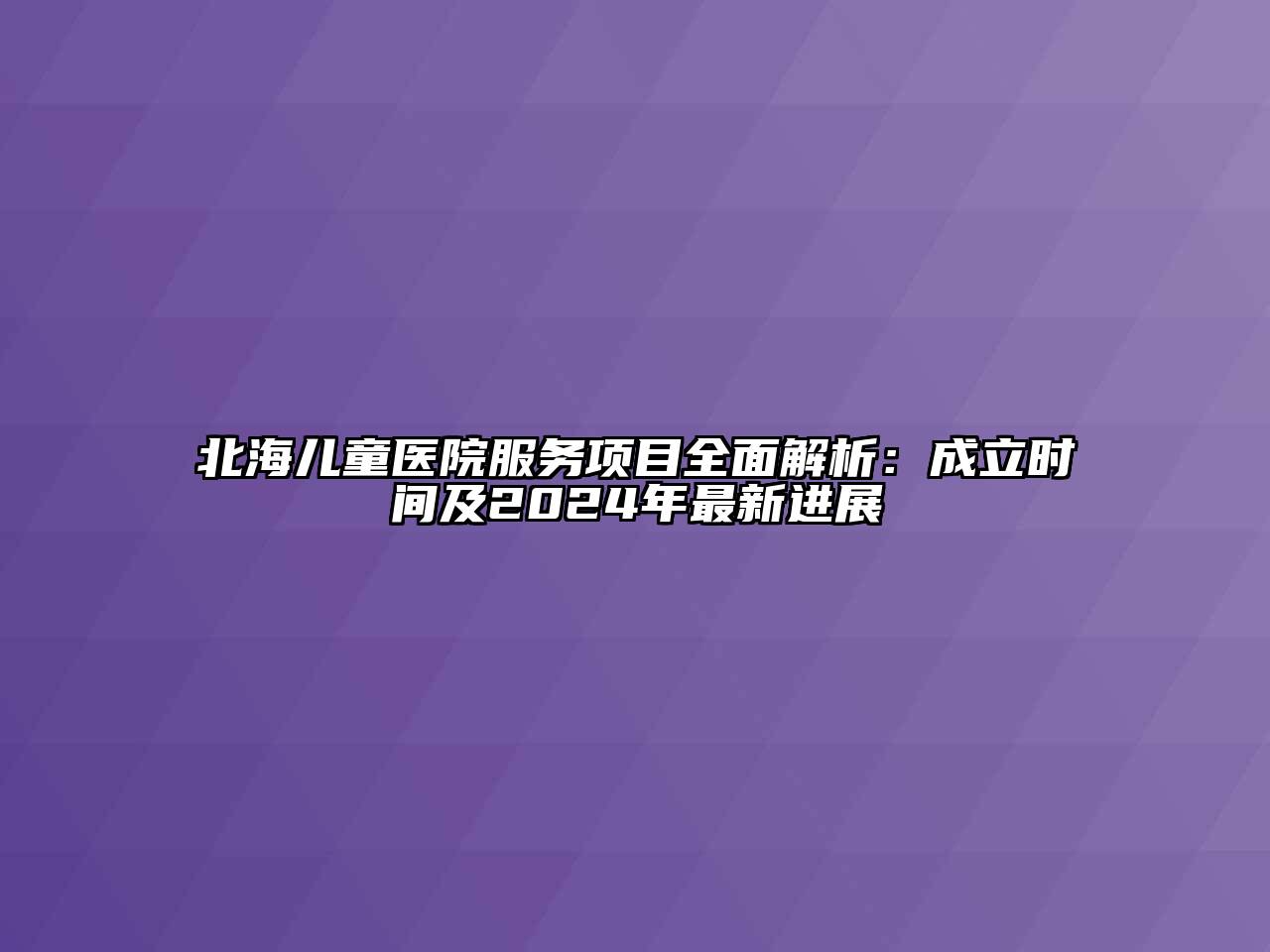 北海儿童医院服务项目全面解析：成立时间及2024年最新进展