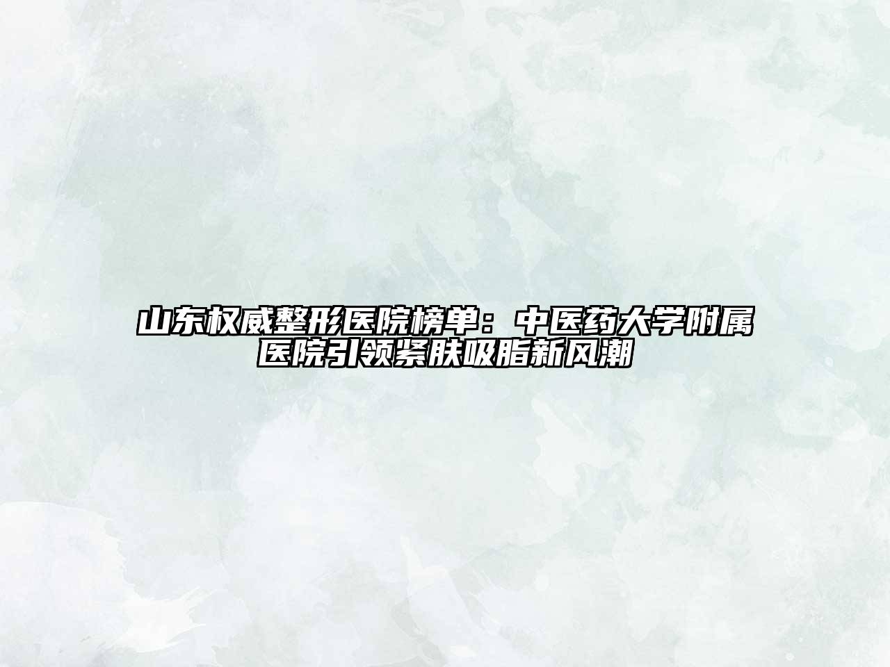 山东权威整形医院榜单：中医药大学附属医院引领紧肤吸脂新风潮