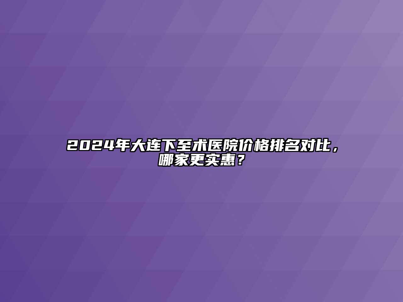 2024年大连下至术医院价格排名对比，哪家更实惠？