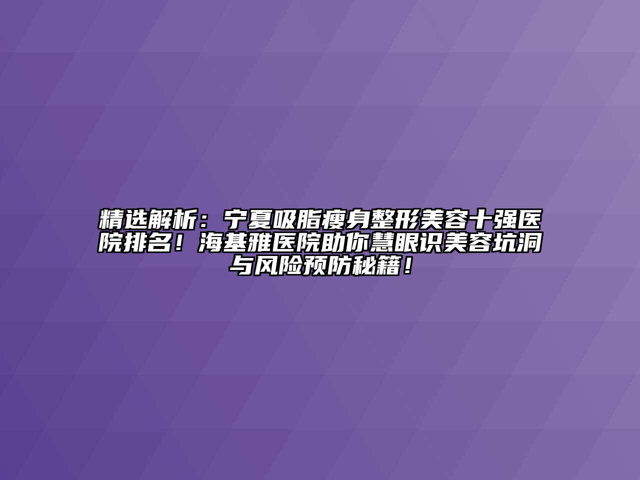 精选解析：宁夏吸脂瘦身整形江南app官方下载苹果版
十强医院排名！海基雅医院助你慧眼识江南app官方下载苹果版
坑洞与风险预防秘籍！