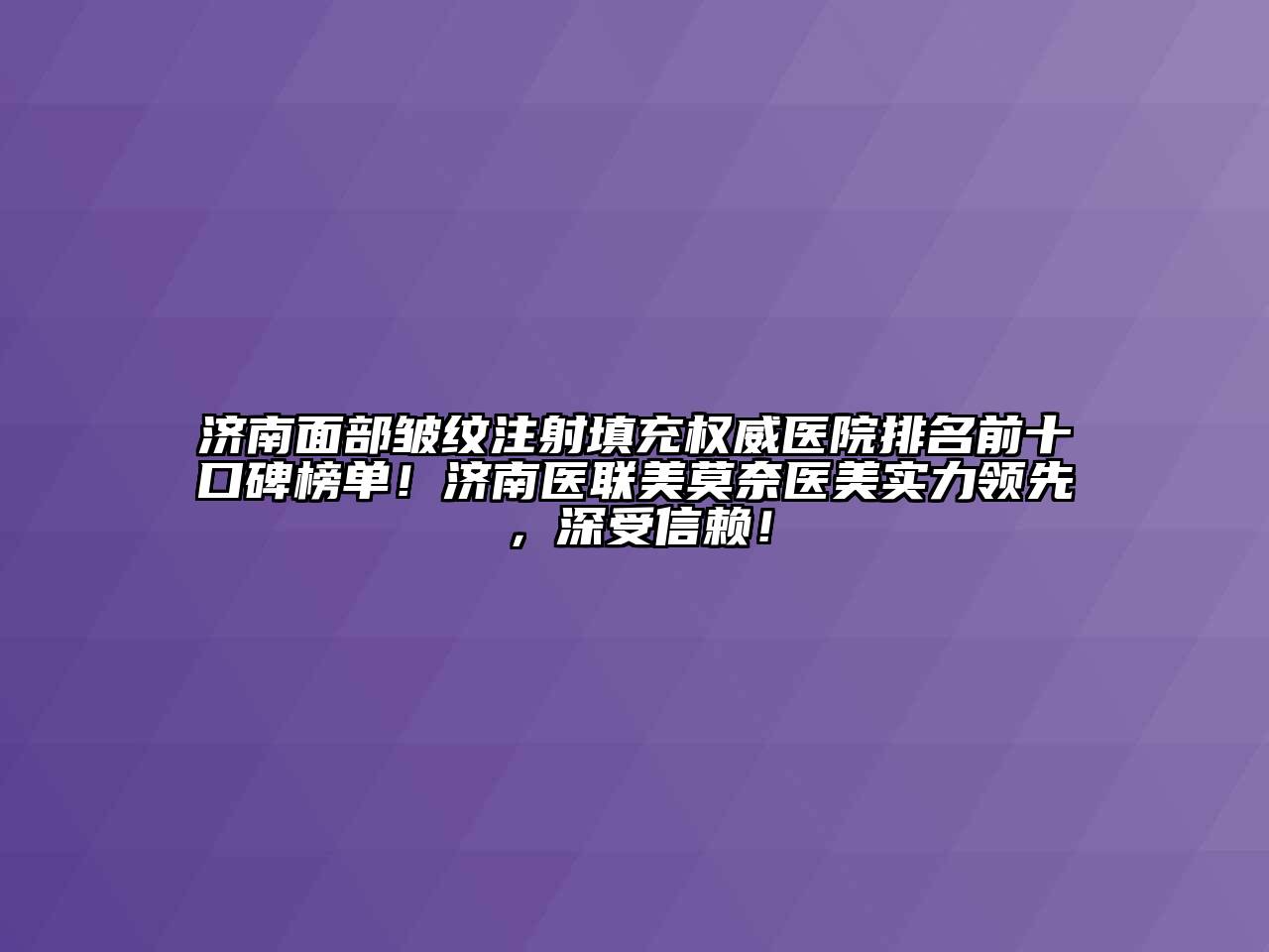 济南面部皱纹注射填充权威医院排名前十口碑榜单！济南医联美莫奈医美实力领先，深受信赖！