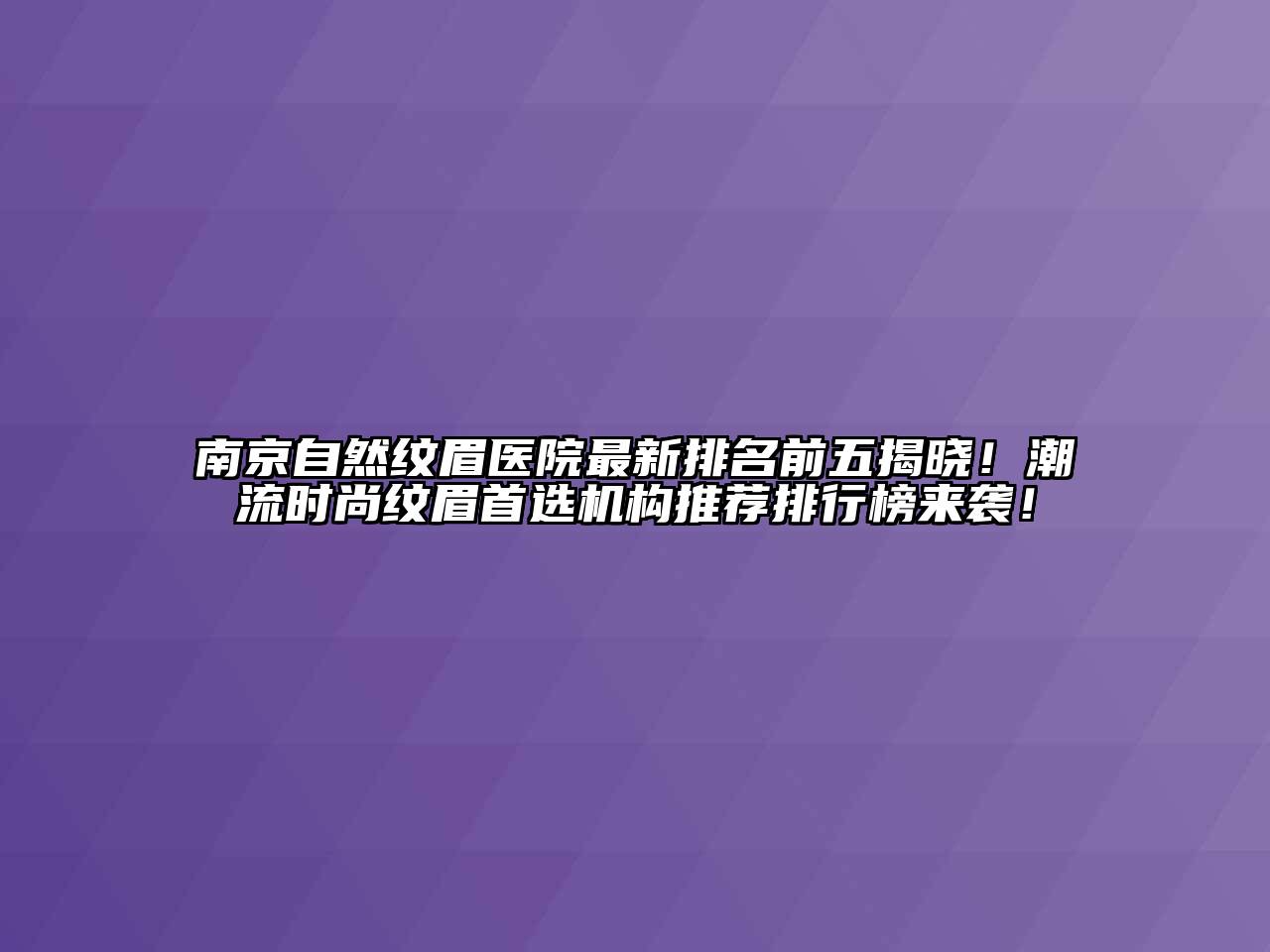 南京自然纹眉医院最新排名前五揭晓！潮流时尚纹眉首选机构推荐排行榜来袭！