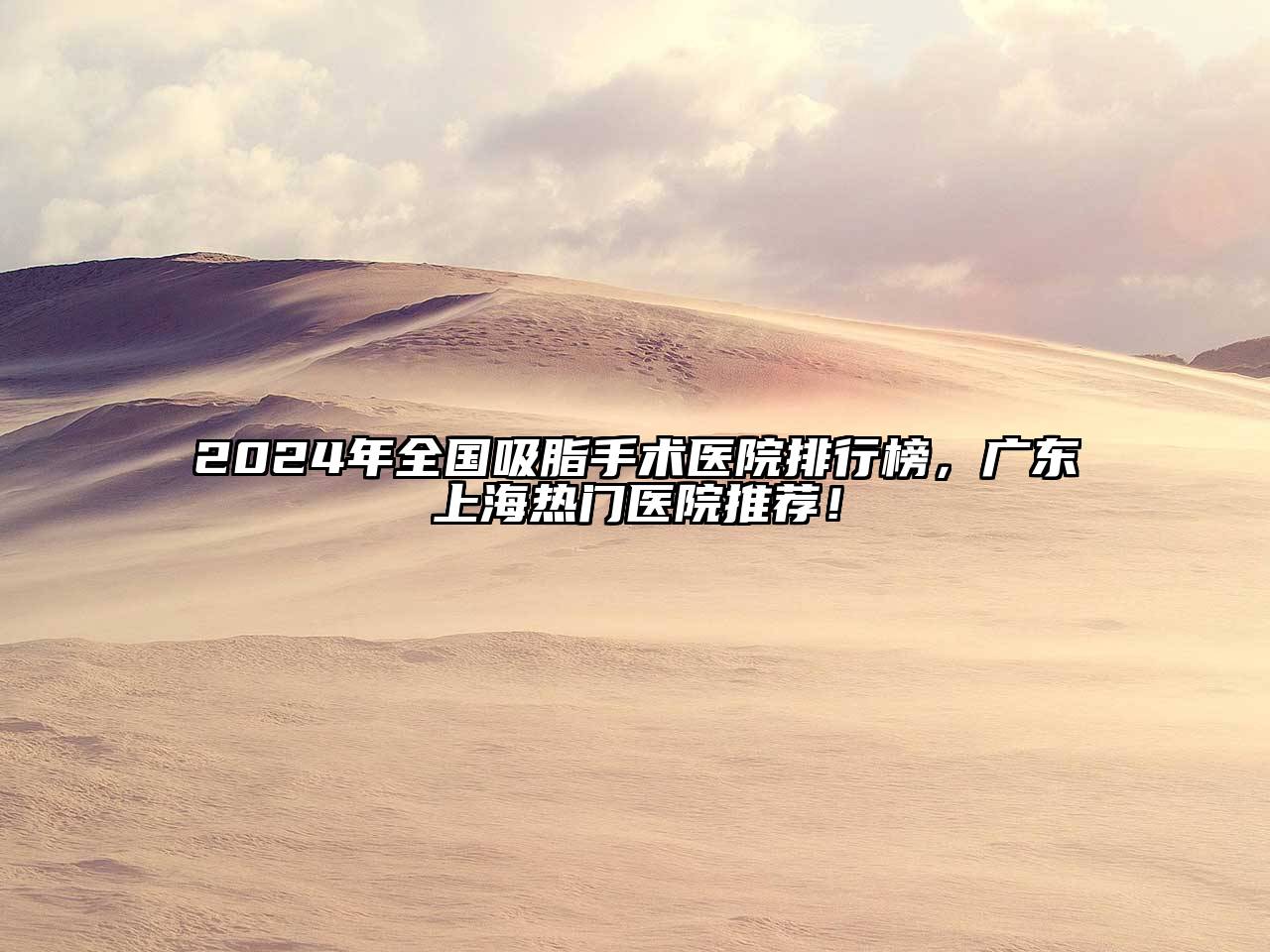 2024年全国吸脂手术医院排行榜，广东上海热门医院推荐！