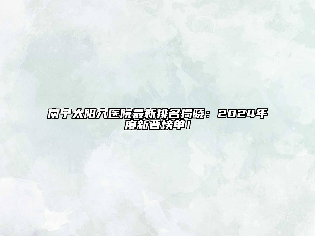 南宁太阳穴医院最新排名揭晓：2024年度新晋榜单！