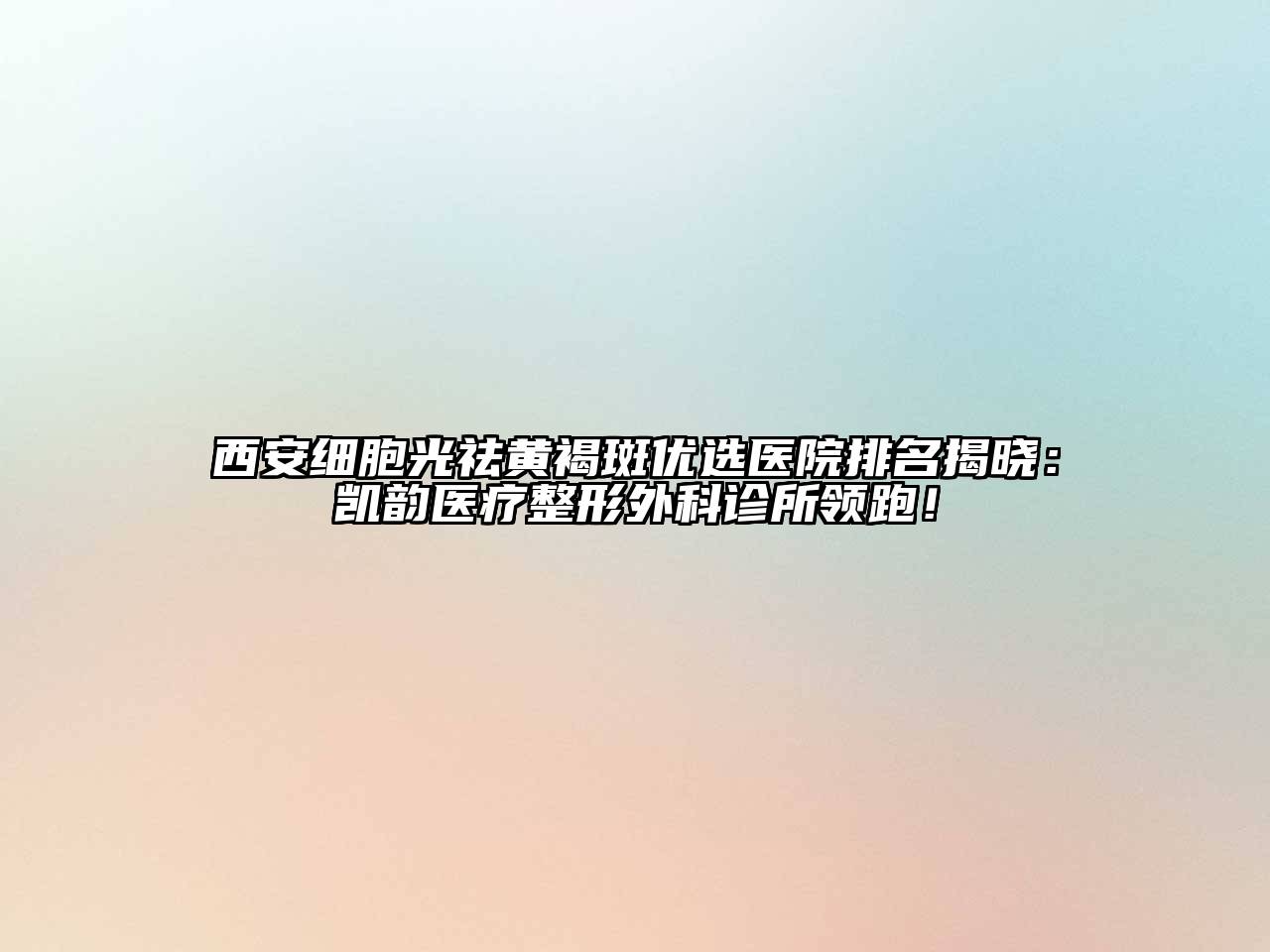 西安细胞光祛黄褐斑优选医院排名揭晓：凯韵医疗整形外科诊所领跑！