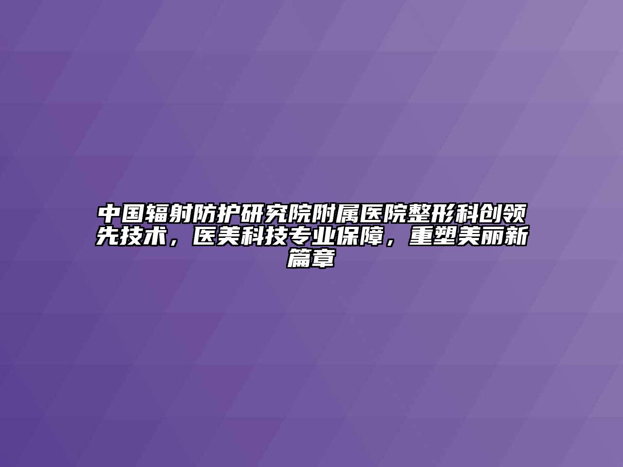 中国辐射防护研究院附属医院整形科创领先技术，医美科技专业保障，重塑美丽新篇章