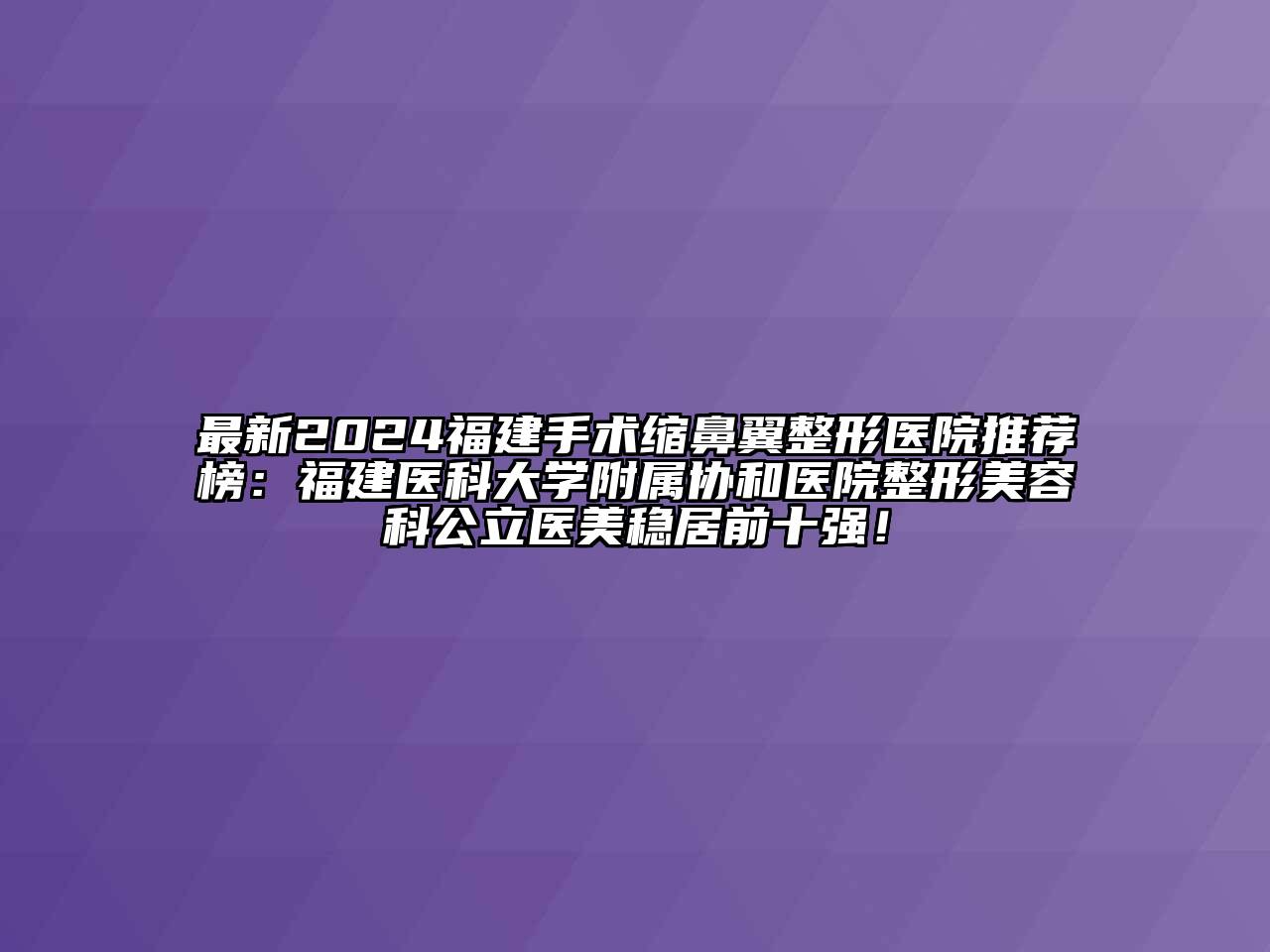 最新2024福建手术缩鼻翼整形医院推荐榜：福建医科大学附属协和医院整形江南app官方下载苹果版
科公立医美稳居前十强！