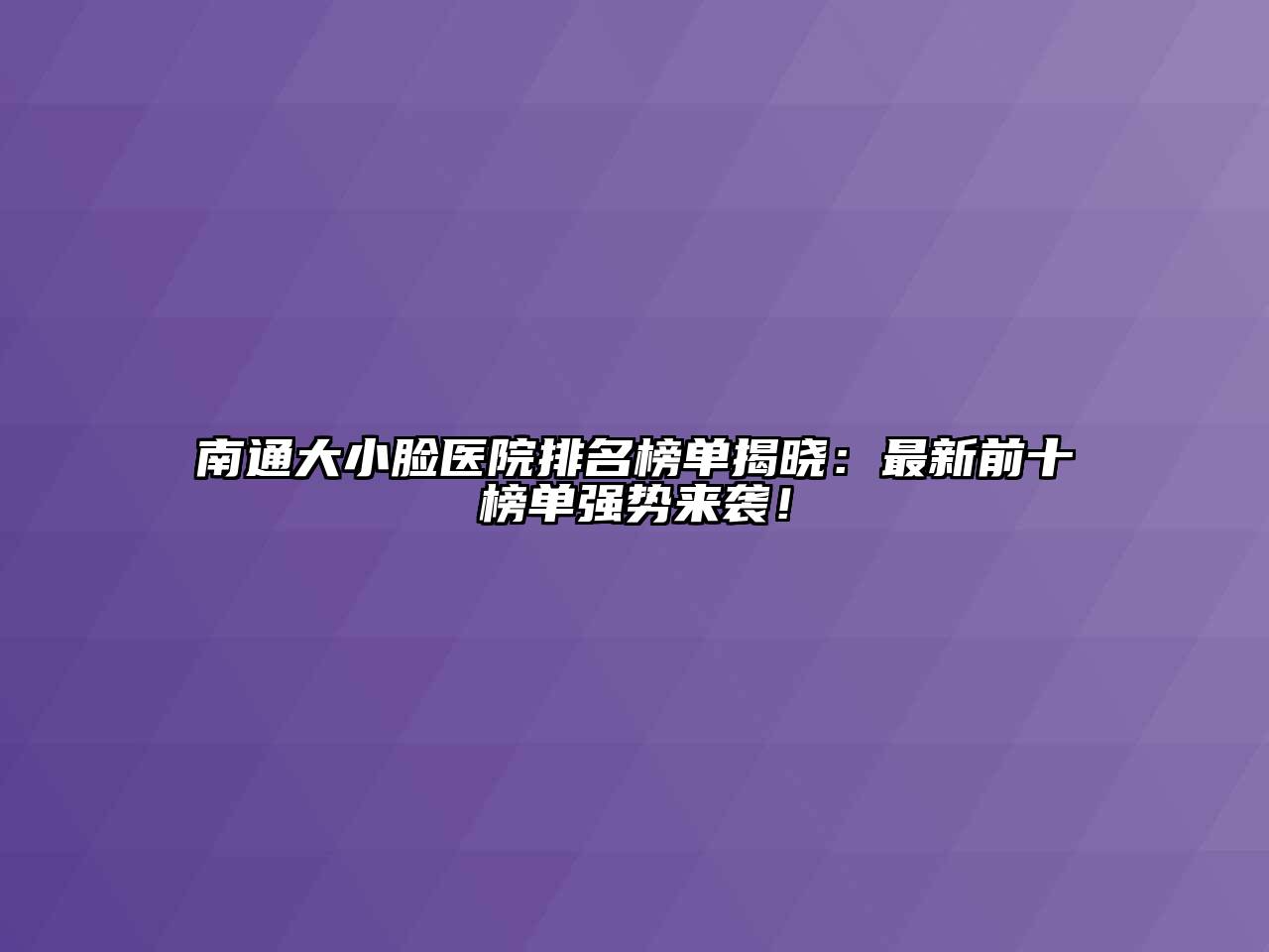 南通大小脸医院排名榜单揭晓：最新前十榜单强势来袭！