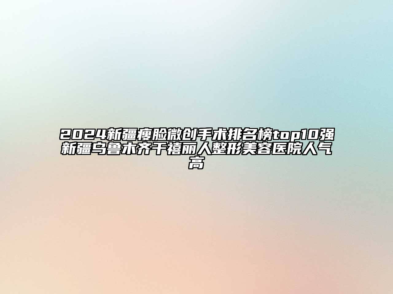 2024新疆瘦脸微创手术排名榜top10强新疆乌鲁木齐干禧丽人江南广告
人气高