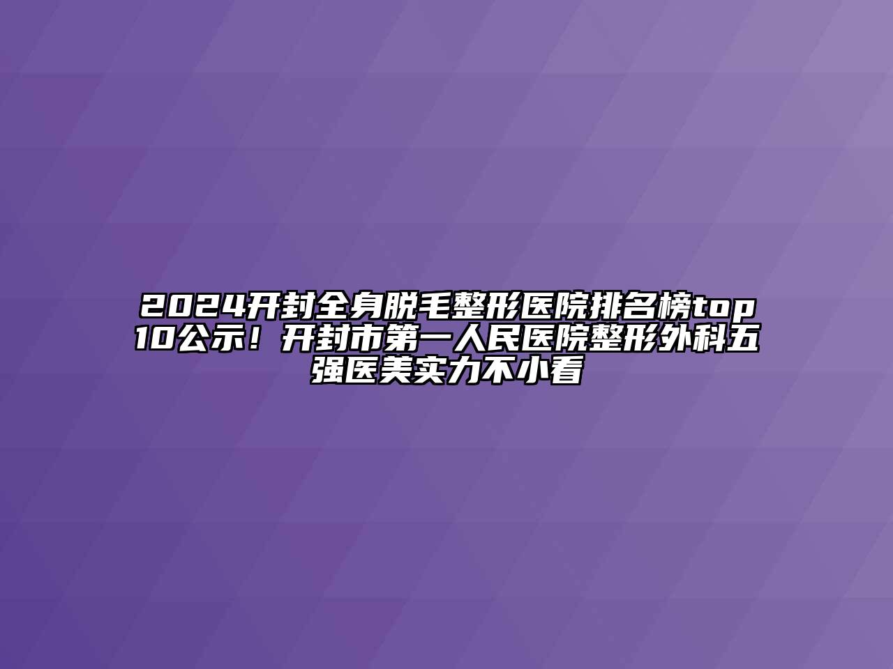 2024开封全身脱毛整形医院排名榜top10公示！开封市第一人民医院整形外科五强医美实力不小看