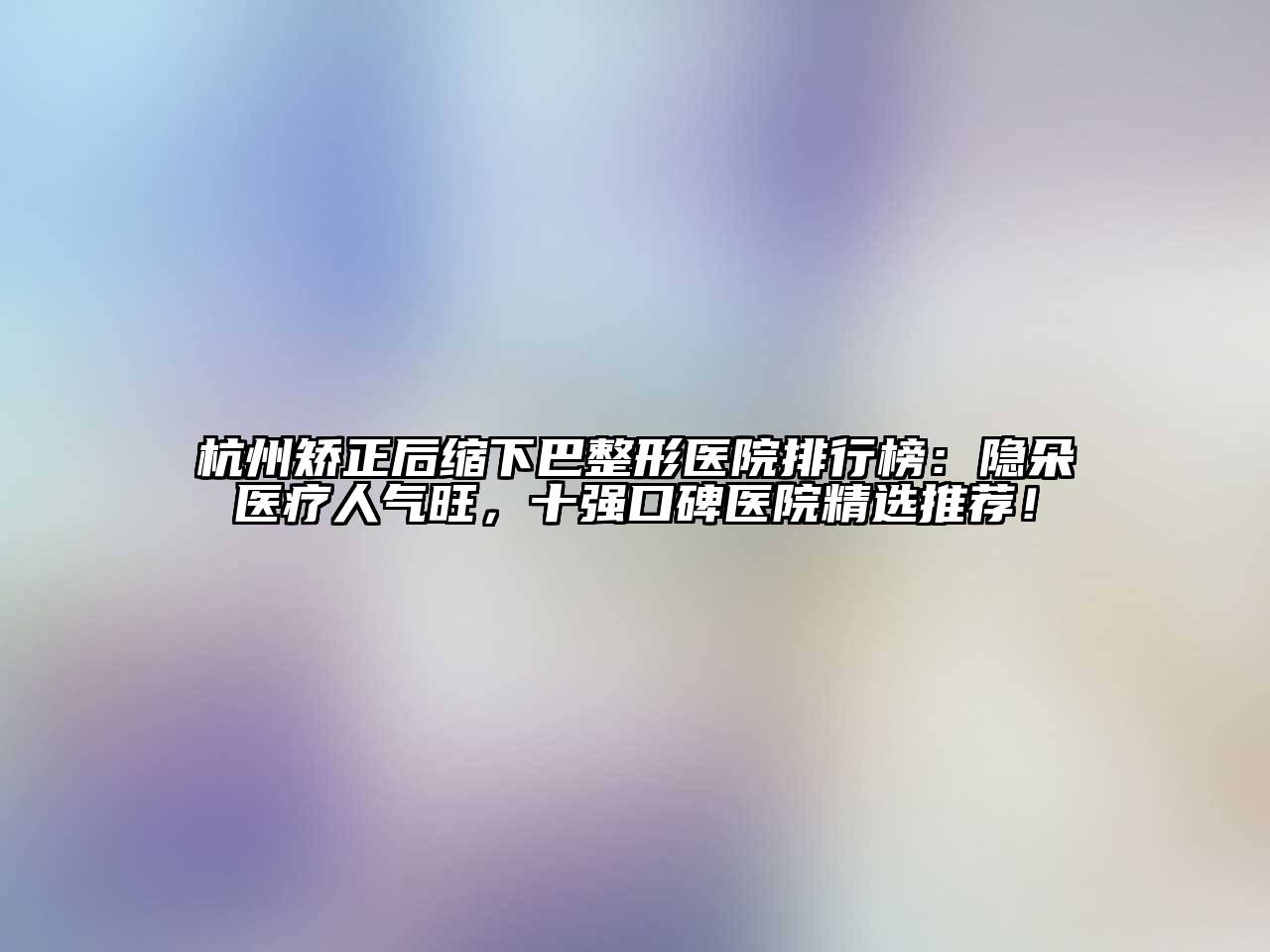 杭州矫正后缩下巴整形医院排行榜：隐朵医疗人气旺，十强口碑医院精选推荐！