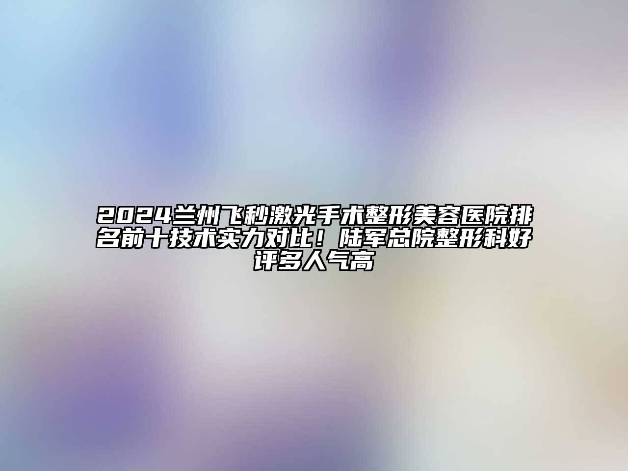 2024兰州飞秒激光手术江南广告
排名前十技术实力对比！陆军总院整形科好评多人气高