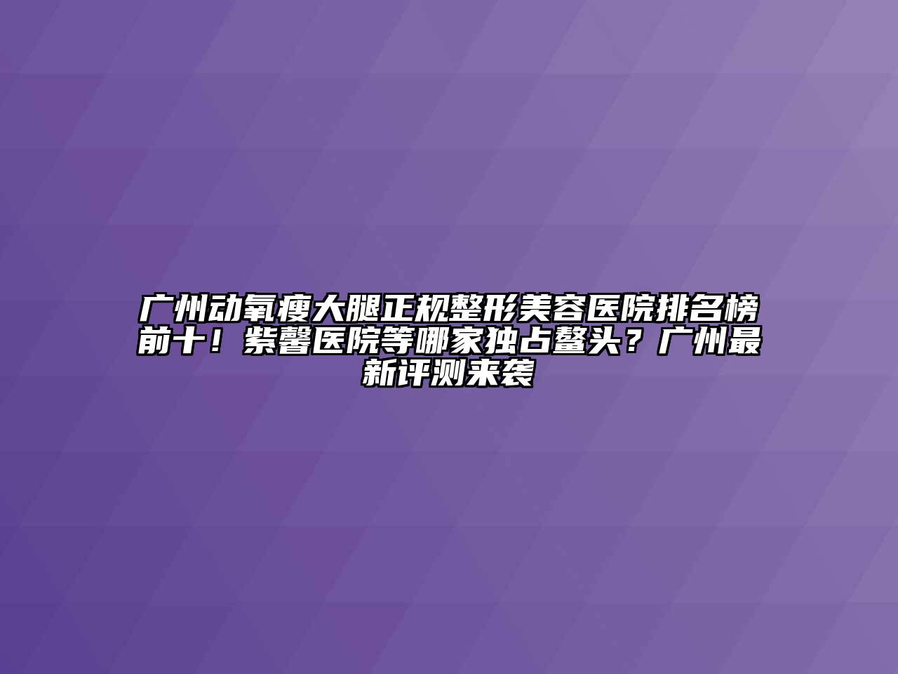 广州动氧瘦大腿正规江南广告
排名榜前十！紫馨医院等哪家独占鳌头？广州最新评测来袭