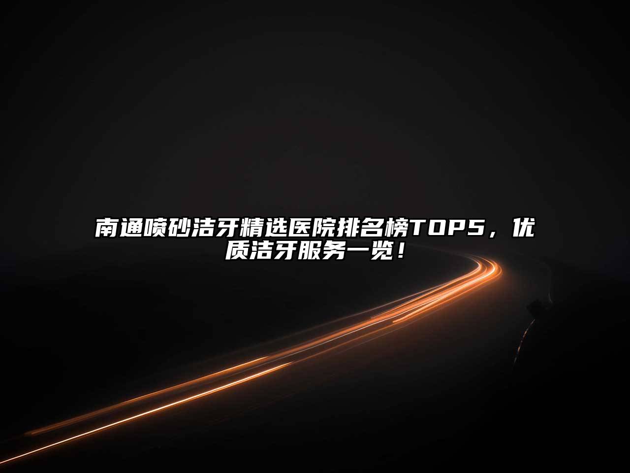 南通喷砂洁牙精选医院排名榜TOP5，优质洁牙服务一览！