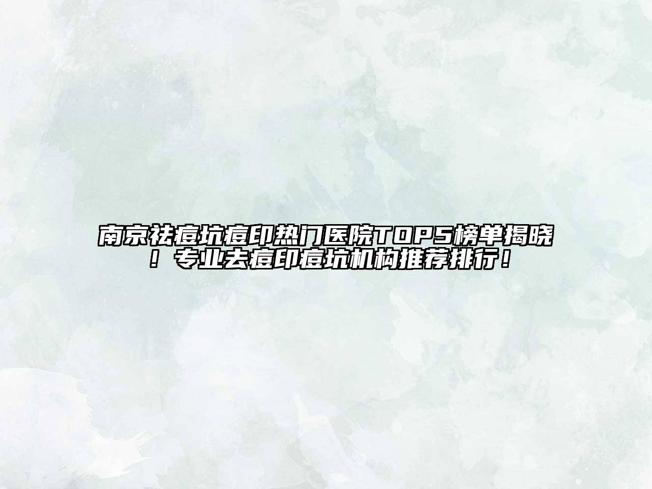 南京祛痘坑痘印热门医院TOP5榜单揭晓！专业去痘印痘坑机构推荐排行！