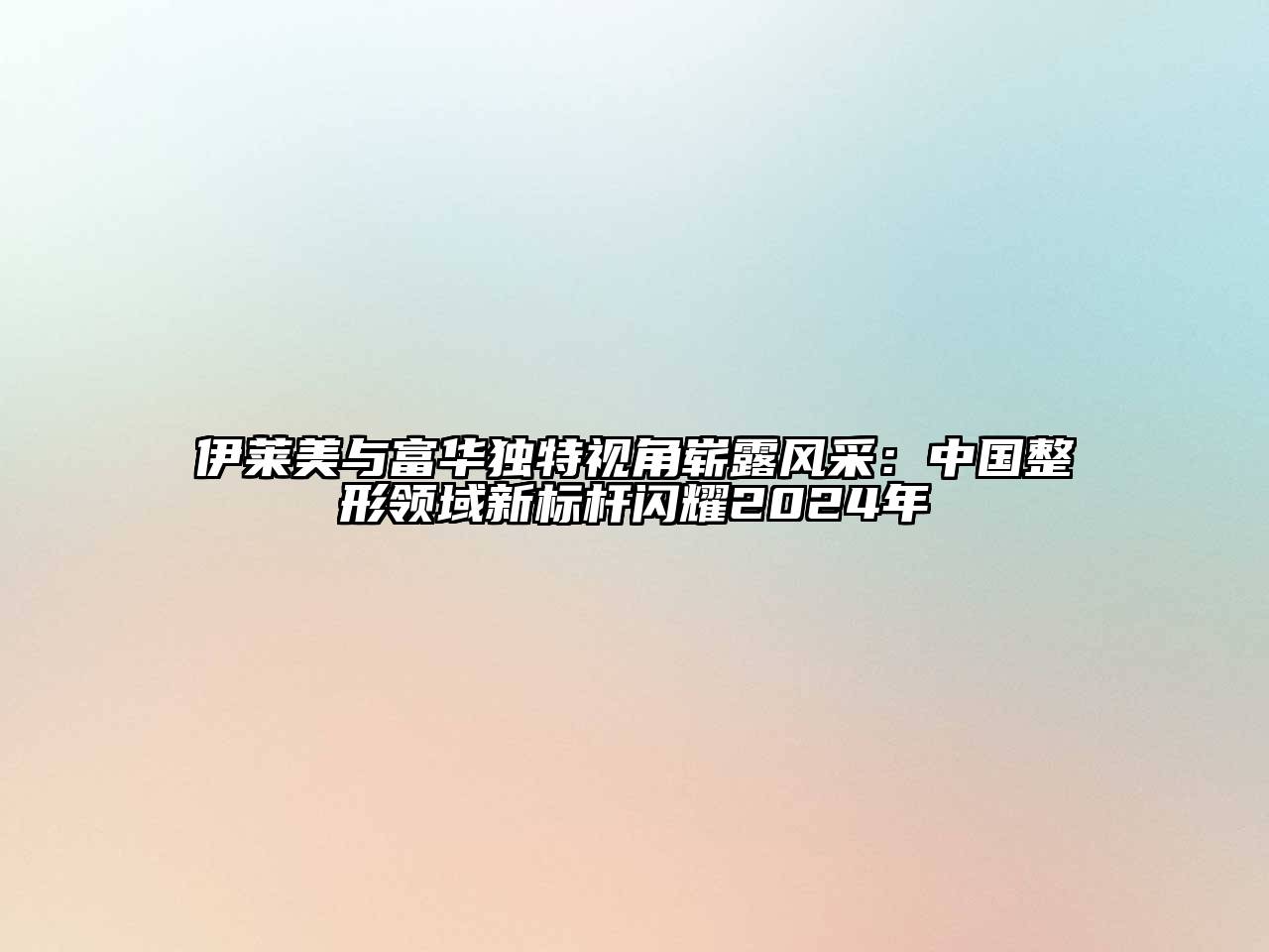 伊莱美与富华独特视角崭露风采：中国整形领域新标杆闪耀2024年